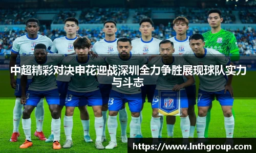 中超精彩对决申花迎战深圳全力争胜展现球队实力与斗志
