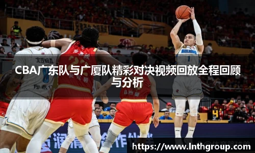 CBA广东队与广厦队精彩对决视频回放全程回顾与分析