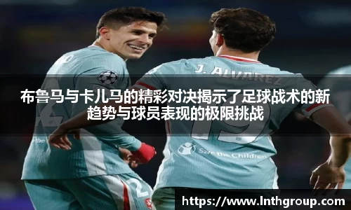 布鲁马与卡儿马的精彩对决揭示了足球战术的新趋势与球员表现的极限挑战