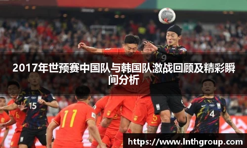 2017年世预赛中国队与韩国队激战回顾及精彩瞬间分析