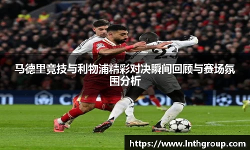 马德里竞技与利物浦精彩对决瞬间回顾与赛场氛围分析