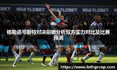 格勒诺与斯特对决前瞻分析双方实力对比及比赛预测